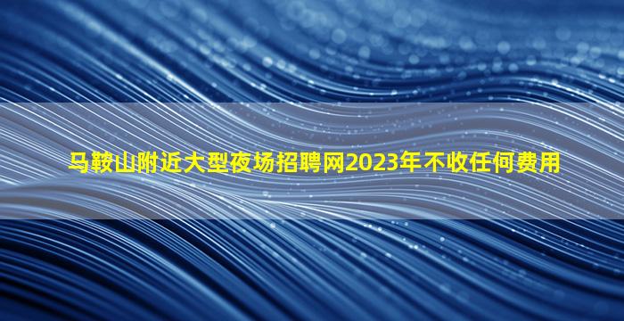 马鞍山附近大型夜场招聘网2023年不收任何费用